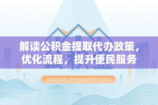 海原解读公积金提取代办政策，优化流程，提升便民服务