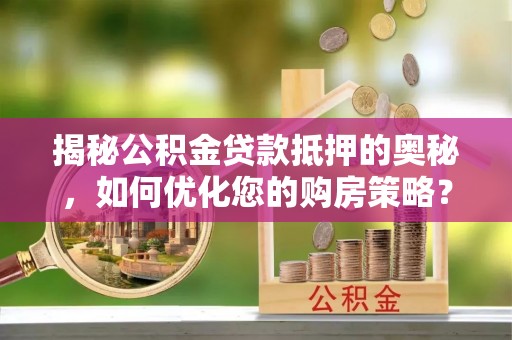 海原揭秘公积金贷款抵押的奥秘，如何优化您的购房策略？