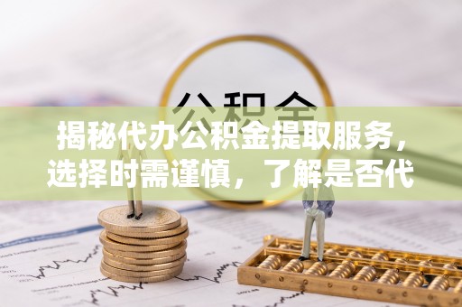 海原揭秘代办公积金提取服务，选择时需谨慎，了解是否代办公积金提取可靠吗？