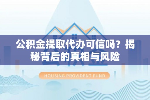 海原公积金提取代办可信吗？揭秘背后的真相与风险