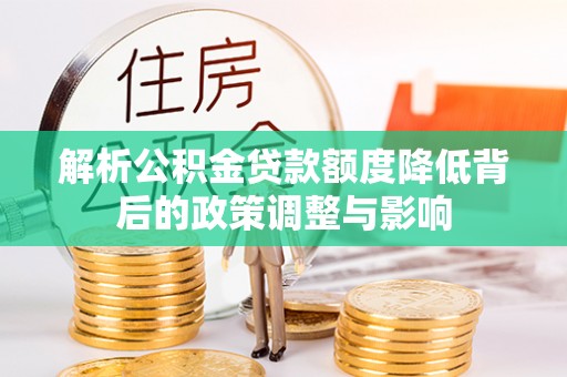 海原解析公积金贷款额度降低背后的政策调整与影响