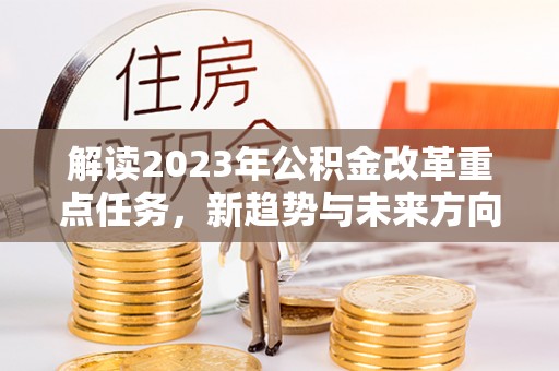 海原解读2023年公积金改革重点任务，新趋势与未来方向