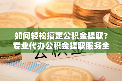 海原如何轻松搞定公积金提取？专业代办公积金提取服务全解析