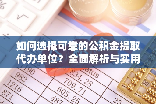 海原如何选择可靠的公积金提取代办单位？全面解析与实用建议