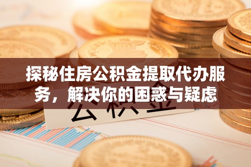 海原探秘住房公积金提取代办服务，解决你的困惑与疑虑
