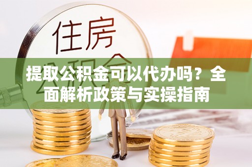海原提取公积金可以代办吗？全面解析政策与实操指南