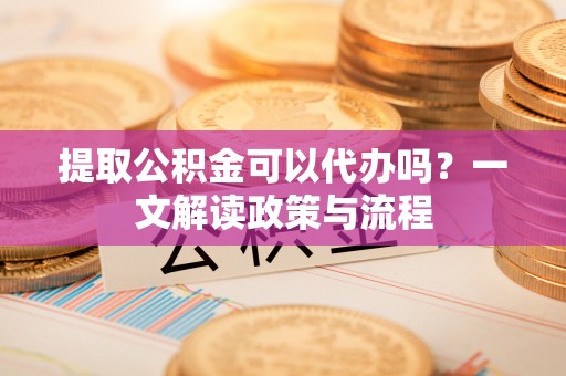 海原提取公积金可以代办吗？一文解读政策与流程