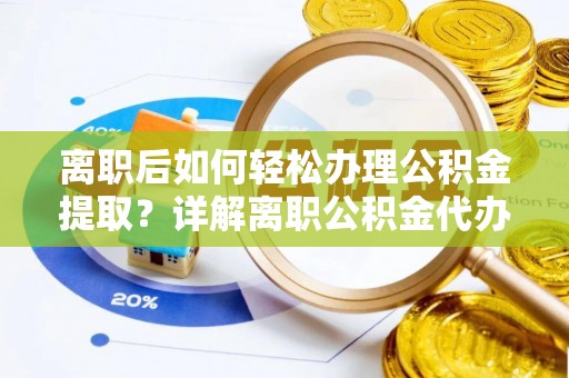 海原离职后如何轻松办理公积金提取？详解离职公积金代办提取流程