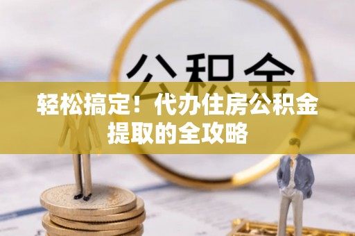 海原轻松搞定！代办住房公积金提取的全攻略