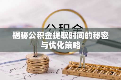 海原揭秘公积金提取时间的秘密与优化策略