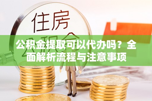海原公积金提取可以代办吗？全面解析流程与注意事项