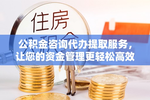 海原公积金咨询代办提取服务，让您的资金管理更轻松高效