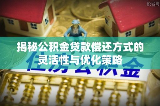 海原揭秘公积金贷款偿还方式的灵活性与优化策略