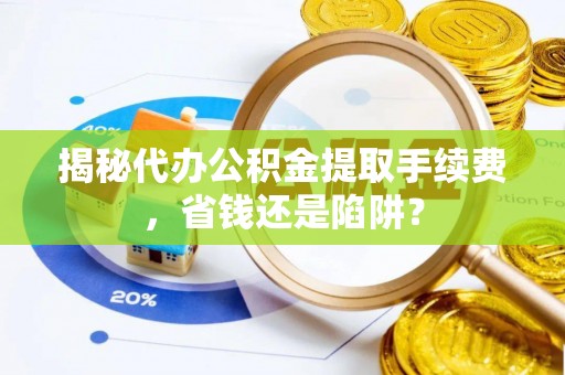 海原揭秘代办公积金提取手续费，省钱还是陷阱？