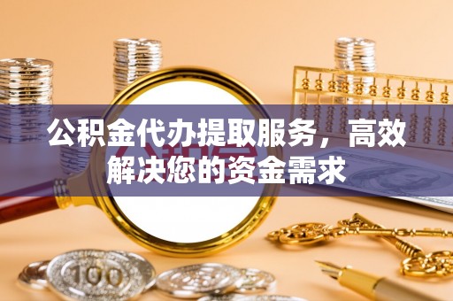 海原公积金代办提取服务，高效解决您的资金需求