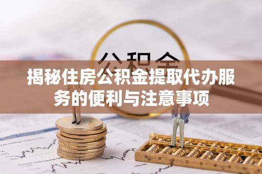 海原揭秘住房公积金提取代办服务的便利与注意事项