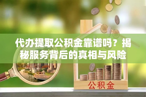 海原代办提取公积金靠谱吗？揭秘服务背后的真相与风险