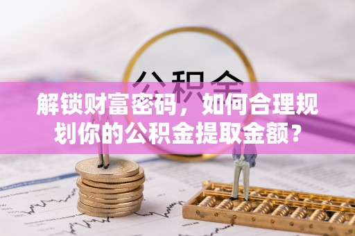 海原解锁财富密码，如何合理规划你的公积金提取金额？