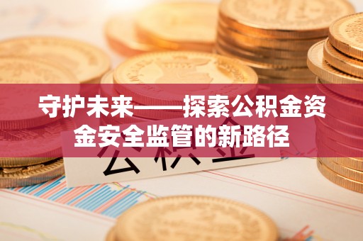 海原守护未来——探索公积金资金安全监管的新路径