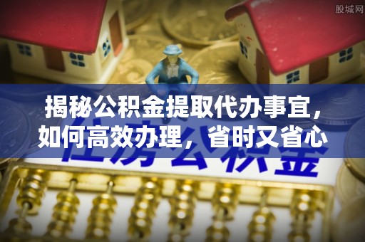 海原揭秘公积金提取代办事宜，如何高效办理，省时又省心？