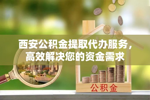 海原西安公积金提取代办服务，高效解决您的资金需求