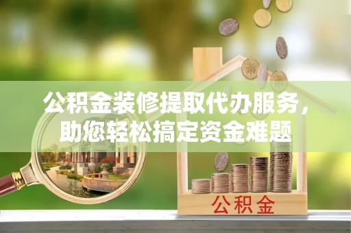 海原公积金装修提取代办服务，助您轻松搞定资金难题