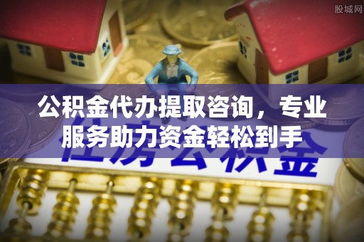 海原公积金代办提取咨询，专业服务助力资金轻松到手