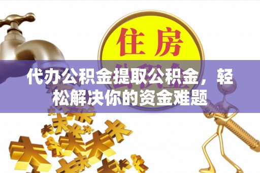海原代办公积金提取公积金，轻松解决你的资金难题