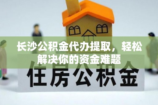 海原长沙公积金代办提取，轻松解决你的资金难题
