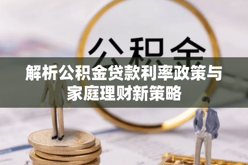 海原解析公积金贷款利率政策与家庭理财新策略
