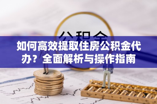 海原如何高效提取住房公积金代办？全面解析与操作指南