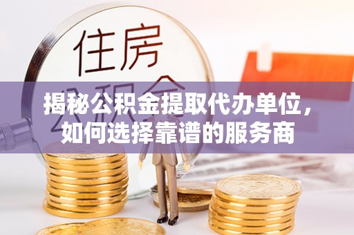 海原揭秘公积金提取代办单位，如何选择靠谱的服务商