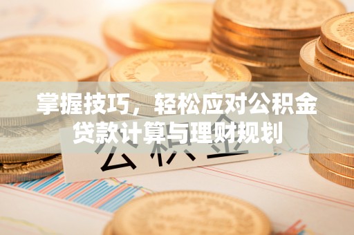 海原掌握技巧，轻松应对公积金贷款计算与理财规划