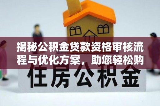 海原揭秘公积金贷款资格审核流程与优化方案，助您轻松购房