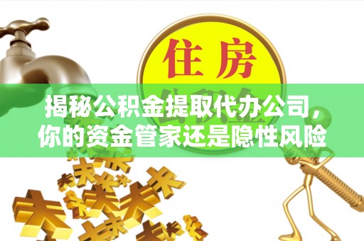 海原揭秘公积金提取代办公司，你的资金管家还是隐性风险？