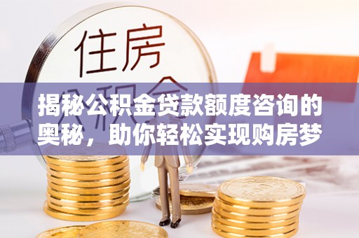 海原揭秘公积金贷款额度咨询的奥秘，助你轻松实现购房梦想