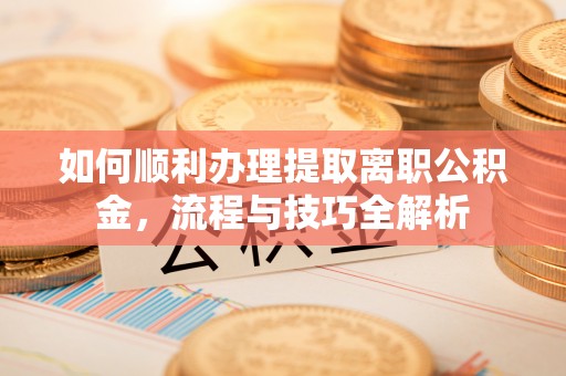 海原如何顺利办理提取离职公积金，流程与技巧全解析