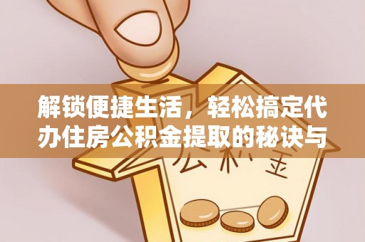 海原解锁便捷生活，轻松搞定代办住房公积金提取的秘诀与技巧