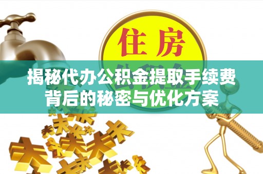 海原揭秘代办公积金提取手续费背后的秘密与优化方案