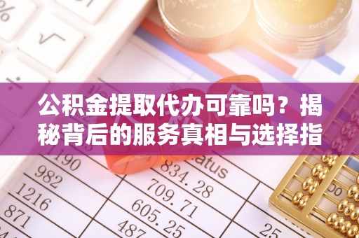 海原公积金提取代办可靠吗？揭秘背后的服务真相与选择指南