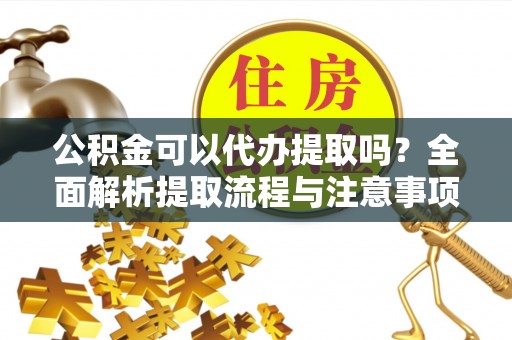 海原公积金可以代办提取吗？全面解析提取流程与注意事项