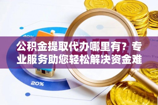 海原公积金提取代办哪里有？专业服务助您轻松解决资金难题