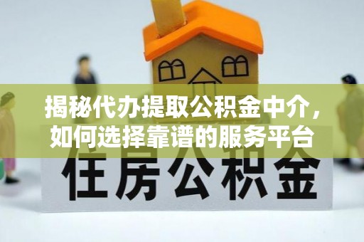 海原揭秘代办提取公积金中介，如何选择靠谱的服务平台