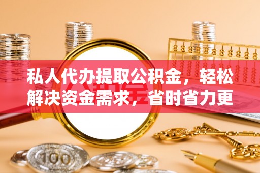 海原私人代办提取公积金，轻松解决资金需求，省时省力更高效