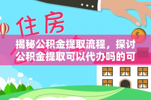 海原揭秘公积金提取流程，探讨公积金提取可以代办吗的可行性与注意事项