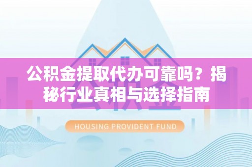 海原公积金提取代办可靠吗？揭秘行业真相与选择指南