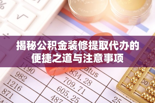 海原揭秘公积金装修提取代办的便捷之道与注意事项