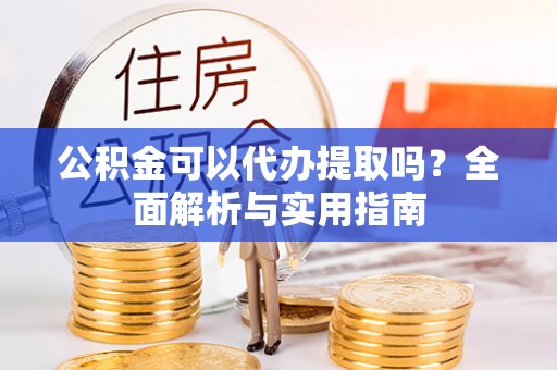 海原公积金可以代办提取吗？全面解析与实用指南
