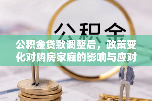海原公积金贷款调整后，政策变化对购房家庭的影响与应对策略