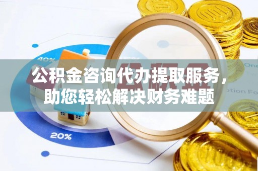 海原公积金咨询代办提取服务，助您轻松解决财务难题